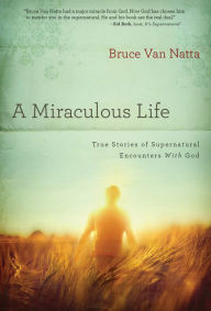 Title: A Miraculous Life: True Stories of Supernatural Encounters with God, Author: Bruce Van Natta