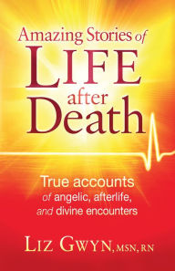 Title: Amazing Stories of Life After Death: True Accounts of Angelic, Afterlife, and Divine Encounters, Author: Liz Gwyn