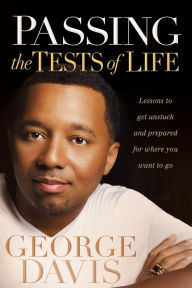 Title: Passing the Tests of Life: Lessons to Get Unstuck and Prepared for Where you Want to Go, Author: George Davis