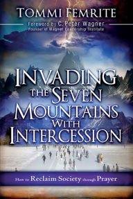 Title: Invading the Seven Mountains With Intercession: How to Reclaim Society Through Prayer, Author: Tommi Femrite