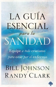 Title: La guía esencial para la sanidad: Equipe a todo cristiano para orar por el enfer mo / The Essential Guide to Healing: Equipping All Christians to Pray for the, Author: Randy Clark