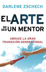 Title: El Arte de Ser un Mentor: Cómo abrazar la gran transición generacional, Author: Darlene Zschech