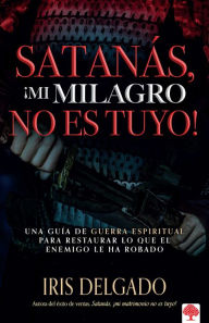 Title: Satan s, mi milagro no es tuyo!: Una gu a de guerra espiritual para restaurar l o que el enemigo ha robado / Satan, You Can't Have My Miracle, Author: Iris Delgado