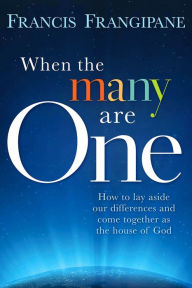 Title: When The Many Are One: How to Lay Aside our Differences and Come Together as the House of God, Author: Francis Frangipane