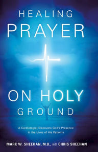 Title: Healing Prayer on Holy Ground: A Cardiologist Discovers God's Presence in the Lives of his Patients, Author: Mark W. Sheehan