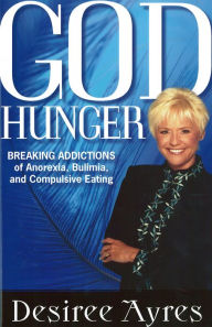 Title: God Hunger: Breaking Addictions of Anorexia, Bulimia and Compulsive Eating, Author: Desiree Ayres