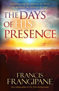 Title: The Days of His Presence: Experiencing the Fullness of Christ as We Enter the Fullness of Time, Author: Francis Frangipane