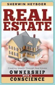 Title: Real Estate: Creating Wealth Through Real Estate: Ownership With a Conscience, Author: Sherwin Heyboer