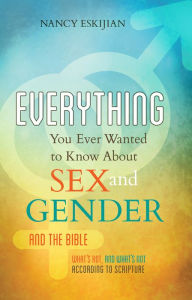 Title: Everything You Ever Wanted to Know About Sex and Gender and the Bible: What's Hot and What's Not According to Scripture, Author: Nancy Eskijian