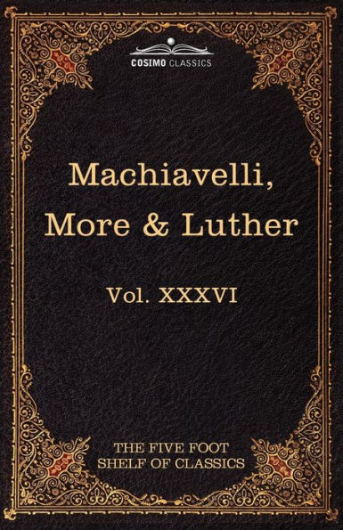 Machiavelli, More & Luther: The Five Foot Shelf of Classics, Vol. XXXVI (in 51 Volumes)