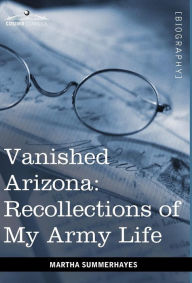 Title: Vanished Arizona: Recollections of My Army Life, Author: Martha Summerhayes