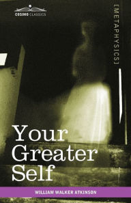 Title: Your Greater Self: The Inner Consciousness: A Course of Lessons on the Inner Planes of the Mind, Intuition, Instinct, Automatic Mentation, Author: William Walker Atkinson