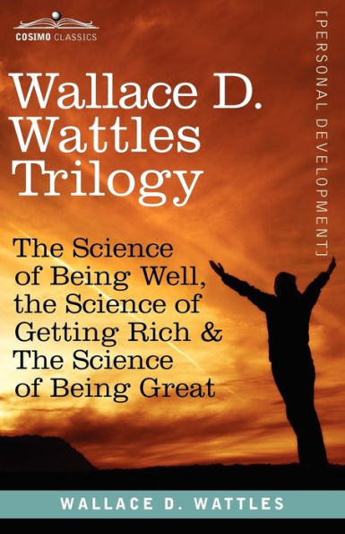 Wallace D. Wattles Trilogy: the Science of Being Well, Getting Rich & Great
