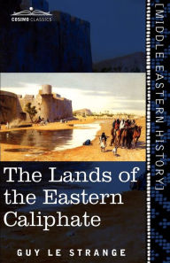 Title: The Lands of the Eastern Caliphate: Mesopotamia, Persia, and Central Asia from the Moslem Conquest to the Time of Timur, Author: Guy Le Strange