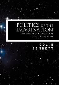 Title: Politics of the Imagination: The Life, Work and Ideas of Charles Fort, Introduction by John Keel, Author: Colin Bennett