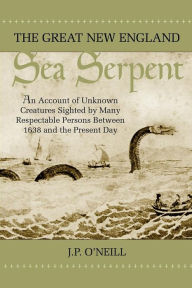 Title: The Great New England Sea Serpent: An Account of Unknown Creatures Sighted by Many Respectable Persons Between 1638 and the Present Day, Author: June P. O'Neill