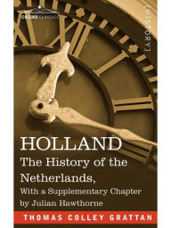 Title: HOLLAND: The History of the Netherlands, With a Supplementary Chapter by Julian Hawthorne, Author: Thomas Colley Grattan