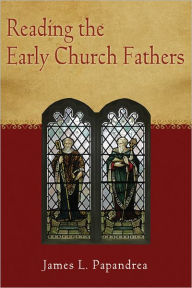 Title: Reading the Early Church Fathers: From the Didache to Nicaea, Author: James L. Papandrea