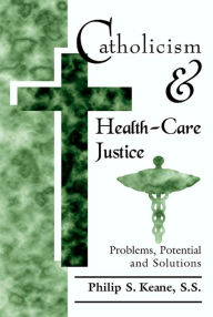 Title: Catholicism and Health-Care Justice: Problems, Potential and Solutions, Author: SS Philip S. Keane