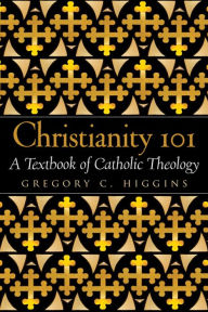 Title: Christianity 101: A Textbook of Catholic Theology, Author: Gregory C. Higgins