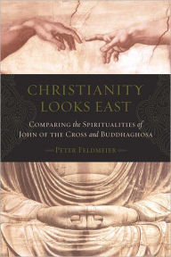 Title: Christianity Looks East: Comparing the Spiritualities of John of the Cross and Buddhaghosa, Author: Peter Feldmeier