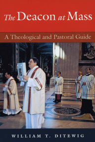 Title: Deacon at Mass, The: A Theological and Pastoral Guide, Author: William T. Ditewig
