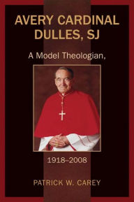 Title: Avery Cardinal Dulles, SJ: A Model Theologian, 1918-2008, Author: Patrick W. Carey