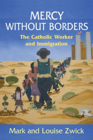 Title: Mercy Without Borders: The Catholic Worker and Immigration, Author: Mark Zwick