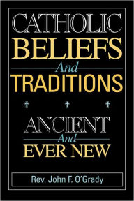 Title: Catholic Beliefs and Traditions: Ancient and Ever New, Author: John F. O'Grady