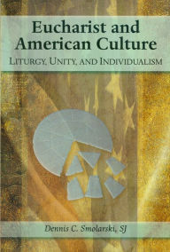 Title: Eucharist and American Culture: Liturgy, Unity, and Individualism, Author: SJ Dennis C. Smolarski