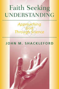 Title: Faith Seeking Understanding: Approaching God Through Science, Author: John M. Shackleford