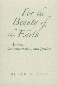 Title: For the Beauty of the Earth: Women, Sacramentality, and Justice, Author: Susan A. Ross