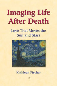 Title: Imaging Life after Death: Love That Moves the Sun and Stars, Author: Kathleen Fischer