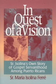 Title: In Quest of a Vision: Sr. Isolina's Own Story of Gospel Servanthood among Puerto Ricans, Author: Maria Isolina Sr. Ferré