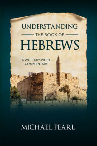 Title: Understanding the Book of Hebrews: A Word-by-Word Commentary, Author: Michael Pearl