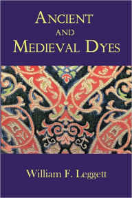 Title: Ancient and Medieval Dyes, Author: William Leggett