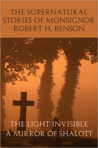 Title: The Supernatural Stories of Monsignor Robert H. Benson: The Light Invisible / A Mirror of Shalott, Author: Robert Benson