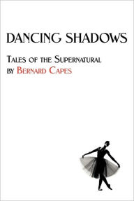 Title: Dancing Shadows: Tales of the Supernatural by Bernard Capes, Author: Bernard Edward Joseph Capes