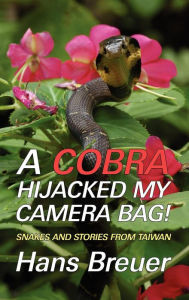 Title: A Cobra Hijacked My Camera Bag! Snakes and Stories from Taiwan, Author: Hans Breuer
