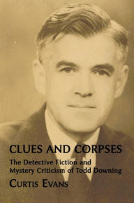 Title: Clues and Corpses: The Detective Fiction and Mystery Criticism of Todd Downing, Author: Curtis Evans