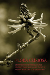 Title: Flora Curiosa: Cryptobotany, Mysterious Fungi, Sentient Trees, and Deadly Plants in Classic Science Fiction and Fantasy, Author: Phil Robinson
