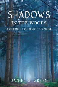 Title: Shadows in the Woods: A Chronicle of Bigfoot in Maine, Author: Daniel S. Green