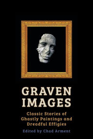 Graven Images: Classic Stories of Ghastly Paintings and Dreadful Effigies