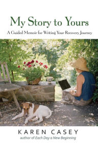 Title: My Story to Yours: A Guided Memoir for Writing Your Recovery Journey, Author: Karen Casey