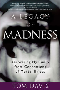 Title: A Legacy of Madness: Recovering My Family from Generations of Mental Illness, Author: Tom Davis