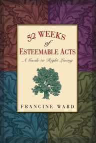 Title: 52 Weeks of Esteemable Acts: A Guide to Right Living, Author: Francine Ward