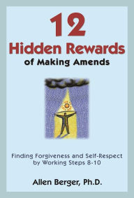 Title: 12 Hidden Rewards of Making Amends: Finding Forgiveness and Self-Respect by Working Steps 8-10, Author: Allen Berger Ph. D.