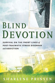 Title: Blind Devotion: Survival on the Front Lines of Post-Traumatic Stress Disorder and Addiction, Author: Sharlene Prinsen