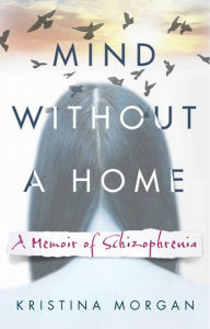 Title: Mind Without a Home: A Memoir of Schizophrenia, Author: Kristina Morgan