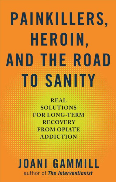 Painkillers, Heroin, and the Road to Sanity: Real Solutions for Long-term Recovery from Opiate Addiction